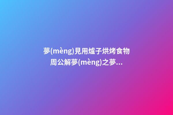 夢(mèng)見用爐子烘烤食物　周公解夢(mèng)之夢(mèng)到用爐子烘烤食物